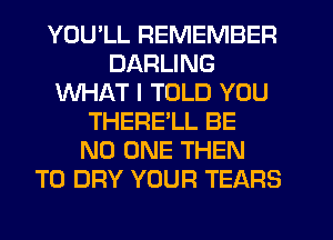 YOU'LL REMEMBER
DARLING
WHAT I TOLD YOU
THERE'LL BE
NO ONE THEN
T0 DRY YOUR TEARS