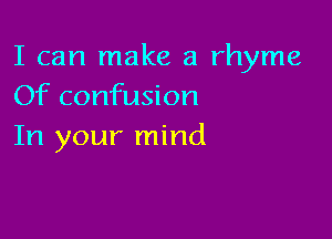 I can make a rhyme
Of confusion

In your mind