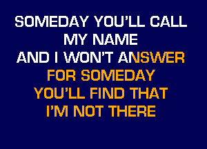 SOMEDAY YOU'LL CALL
MY NAME
AND I WON'T ANSWER
FOR SOMEDAY
YOU'LL FIND THAT
I'M NOT THERE
