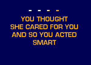 YOU THOUGHT
SHE CARED FOR YOU

AND SO YOU ACTED
SMART