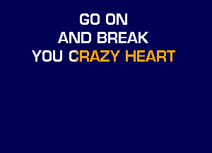 GO ON
AND BREAK
YOU CRAZY HEART