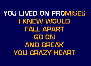 YOU LIVED 0N PROMISES
I KNEW WOULD
FALL APART
GO ON
AND BREAK
YOU CRAZY HEART