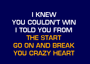 I KNEW
YOU COULDN'T WIN
I TOLD YOU FROM
THE START
GO ON AND BREAK
YOU CRAZY HEART
