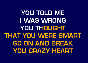 YOU TOLD ME
I WAS WRONG
YOU THOUGHT
THAT YOU WERE SMART
GO ON AND BREAK
YOU CRAZY HEART