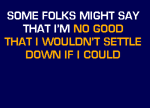 SOME FOLKS MIGHT SAY
THAT I'M NO GOOD
THAT I WOULDN'T SETTLE
DOWN IF I COULD