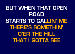 BUT WHEN THAT OPEN
ROAD
STARTS T0 CALLIN' ME
THERE'S SOMETHIN'
O'ER THE HILL
THAT I GOTTA SEE