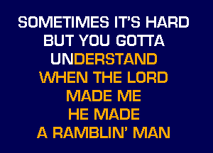 SOMETIMES ITS HARD
BUT YOU GOTTA
UNDERSTAND
WHEN THE LORD
MADE ME
HE MADE
A RAMBLIN' MAN