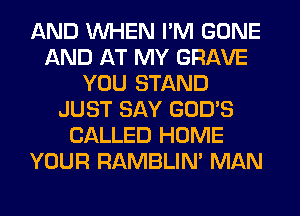 AND WHEN I'M GONE
AND AT MY GRAVE
YOU STAND
JUST SAY GOD'S
CALLED HOME
YOUR RAMBLIN' MAN