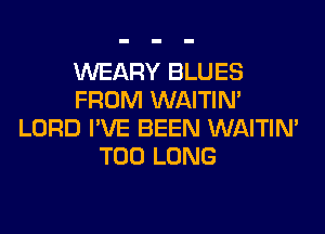 XNEARY BLUES
FROM WAITIN'

LORD I'VE BEEN WAITIN'
T00 LONG