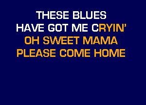 THESE BLUES
HAVE GUT ME CRYIN'
0H SWEET MAMA
PLEASE COME HOME