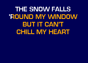 THE SNOW FALLS
'ROUND MY VVINDUW
BUT IT CAN'T
CHILL MY HEART