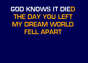 GOD KNOWS IT DIED

THE DAY YOU LEFT

MY DREAM WORLD
FELL APART