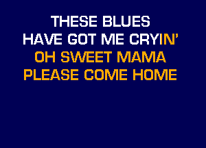 THESE BLUES
HAVE GUT ME CRYIN'
0H SWEET MAMA
PLEASE COME HOME