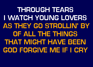 THROUGH TEARS
I WATCH YOUNG LOVERS
AS THEY GO STROLLIN' BY
OF ALL THE THINGS
THAT MIGHT HAVE BEEN
GOD FORGIVE ME IF I CRY