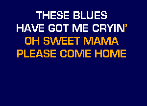 THESE BLUES
HAVE GUT ME CRYIN'
0H SWEET MAMA
PLEASE COME HOME