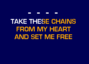 TAKE THESE CHAINS
FROM MY HEART
ND SET ME FREE