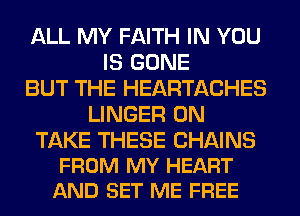 ALL MY FAITH IN YOU
IS GONE
BUT THE HEARTACHES
LINGER 0N

TAKE THESE CHAINS
FROM MY HEART
AND SET ME FREE