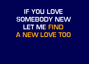 IF YOU LOVE
SOMEBODY NEW
LET ME FIND

A NEW LOVE T00