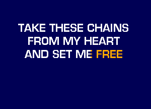 TAKE THESE CHAINS
FROM MY HEART
IAND SET ME FREE