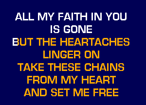 ALL MY FAITH IN YOU
IS GONE
BUT THE HEARTACHES
LINGER 0N
TAKE THESE CHAINS
FROM MY HEART
AND SET ME FREE