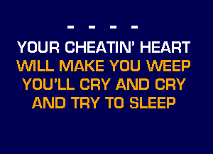 YOUR CHEATIN' HEART

WILL MAKE YOU WEEP

YOU'LL CRY AND CRY
AND TRY TO SLEEP