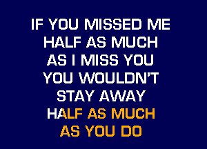 IF YOU MISSED ME
HALF AS MUCH
AS I MISS YOU
YOU WOULDN'T

STAY AWAY
HALF AS MUCH

AS YOU DO
