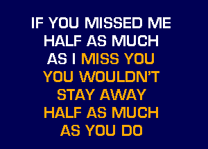 IF YOU MISSED ME
HALF AS MUCH
AS I MISS YOU
YOU WOULDN'T

STAY AWAY
HALF AS MUCH
AS YOU DO
