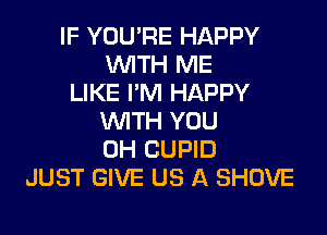 IF YOU'RE HAPPY
WITH ME
LIKE I'M HAPPY
WITH YOU
0H CUPID
JUST GIVE US A SHOVE