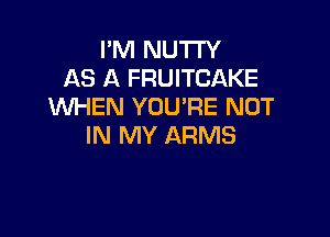 PM NUTI'Y
AS A FRUITCAKE
WHEN YOU'RE NOT

IN MY ARMS