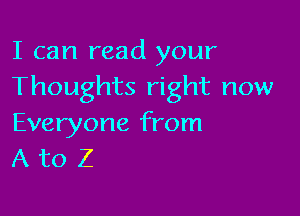 I can read your
Thoughts right now

Everyone from
A to Z