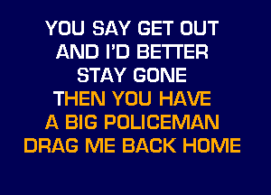 YOU SAY GET OUT
AND I'D BETTER
STAY GONE
THEN YOU HAVE
A BIG POLICEMAN
DRAG ME BACK HOME