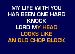 MY LIFE WITH YOU
HAS BEEN ONE HARD
KNOCK
LORD MY HEAD
LOOKS LIKE
AN OLD CHOP BLOCK