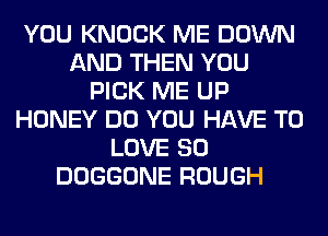 YOU KNOCK ME DOWN
AND THEN YOU
PICK ME UP
HONEY DO YOU HAVE TO
LOVE 80
DOGGONE ROUGH