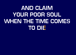 AND CLAIM
YOUR POOR SOUL
WEN THE TIME COMES

TO DIE