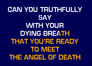CAN YOU TRUTHFULLY
SAY
WITH YOUR
DYING BREATH
THAT YOU'RE READY
TO MEET
THE ANGEL OF DEATH