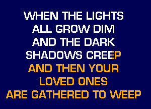 WHEN THE LIGHTS
ALL GROW DIM
AND THE DARK

SHADOWS CREEP

AND THEN YOUR
LOVED ONES
ARE GATHERED T0 WEEP