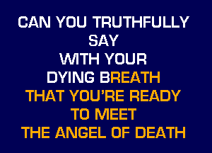 CAN YOU TRUTHFULLY
SAY
WITH YOUR
DYING BREATH
THAT YOU'RE READY
TO MEET
THE ANGEL OF DEATH