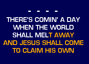 THERE'S COMIM A DAY
WHEN THE WORLD
SHALL MELT AWAY

AND JESUS SHALL COME
TO CLAIM HIS OWN