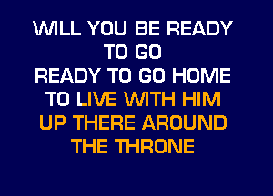 1WILL YOU BE READY
TO GO
READY TO GO HOME
TO LIVE WITH HIM
UP THERE AROUND
THE THRONE