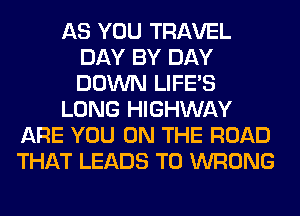 AS YOU TRAVEL
DAY BY DAY
DOWN LIFE'S

LONG HIGHWAY

ARE YOU ON THE ROAD
THAT LEADS TO WRONG