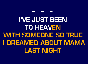 I'VE JUST BEEN
TO HEAVEN
WITH SOMEONE SO TRUE
I DREAMED ABOUT MAMA
LAST NIGHT