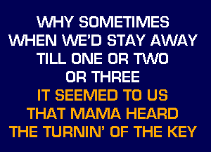 WHY SOMETIMES
WHEN WE'D STAY AWAY
TILL ONE OR TWO
0R THREE
IT SEEMED TO US
THAT MAMA HEARD
THE TURNIN' OF THE KEY