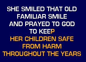 SHE SMILED THAT OLD
FAMILIAR SMILE
AND PRAYED T0 GOD
TO KEEP
HER CHILDREN SAFE
FROM HARM
THROUGHOUT THE YEARS