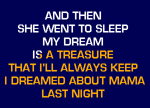 AND THEN
SHE WENT TO SLEEP
MY DREAM
IS A TREASURE
THAT I'LL ALWAYS KEEP
I DREAMED ABOUT MAMA
LAST NIGHT