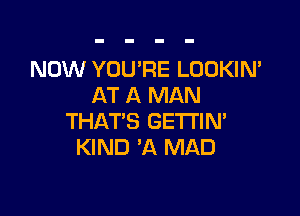 NOW YOU'RE LOOKIN'
AT A MAN

THAT'S GETl'lM
KIND 'A MAD