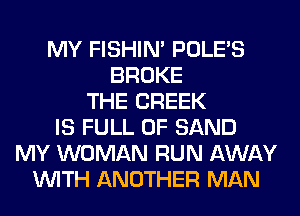 MY FISHIN' POLE'S
BROKE
THE CREEK
IS FULL OF SAND
MY WOMAN RUN AWAY
WITH ANOTHER MAN