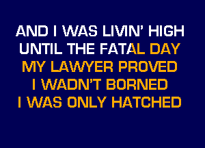 AND I WAS LIVIN' HIGH
UNTIL THE FATAL DAY
MY LAWYER PROVED

I WADN'T BORNED
I WAS ONLY HATCHED