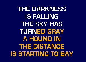 THE DARKNESS
IS FALLING
THE SKY HAS
TURNED GRAY
A HOUND IN
THE DISTANCE
IS STARTING T0 BAY