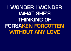 I WONDER I WONDER
WHAT SHE'S
THINKING 0F

FORSAKEN FORGOTTEN

WITHOUT ANY LOVE