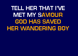 TELL HER THAT I'VE
MET MY SAWOUR
GOD HAS SAVED
HER WANDERING BOY